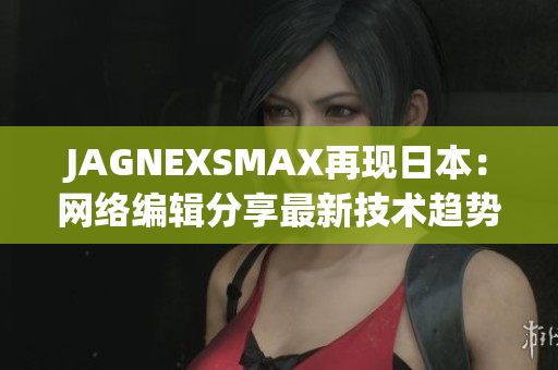 JAGNEXSMAX再现日本：网络编辑分享最新技术趋势