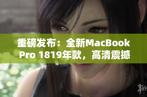 重磅发布：全新MacBook Pro 1819年款，高清震撼上市！