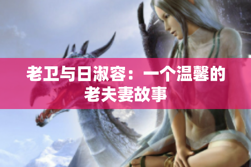 老卫与日淑容：一个温馨的老夫妻故事