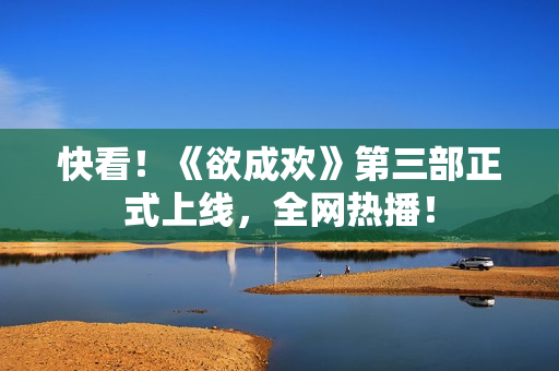 快看！《欲成欢》第三部正式上线，全网热播！