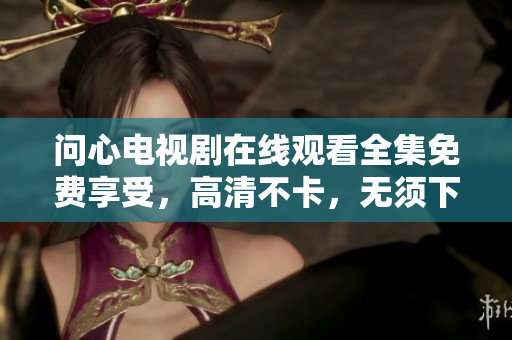 问心电视剧在线观看全集免费享受，高清不卡，无须下载