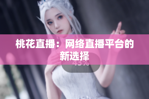桃花直播：网络直播平台的新选择