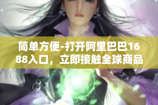 简单方便-打开阿里巴巴1688入口，立即接触全球商品