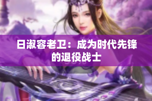 日淑容老卫：成为时代先锋的退役战士