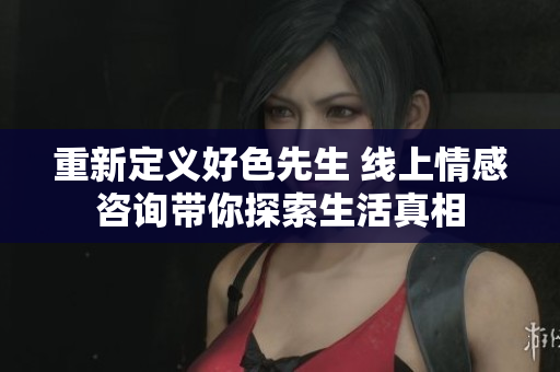 重新定义好色先生 线上情感咨询带你探索生活真相