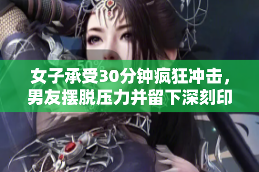 女子承受30分钟疯狂冲击，男友摆脱压力并留下深刻印象