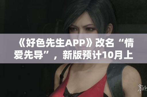 《好色先生APP》改名“情爱先导”，新版预计10月上线