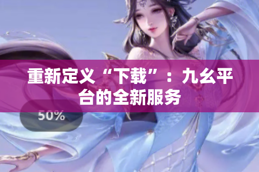 重新定义“下载”：九幺平台的全新服务