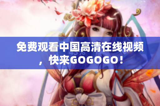 免费观看中国高清在线视频，快来GOGOGO！