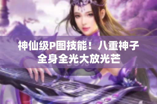 神仙级P图技能！八重神子全身全光大放光芒