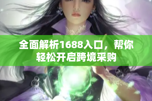 全面解析1688入口，帮你轻松开启跨境采购