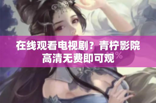 在线观看电视剧？青柠影院高清无费即可观