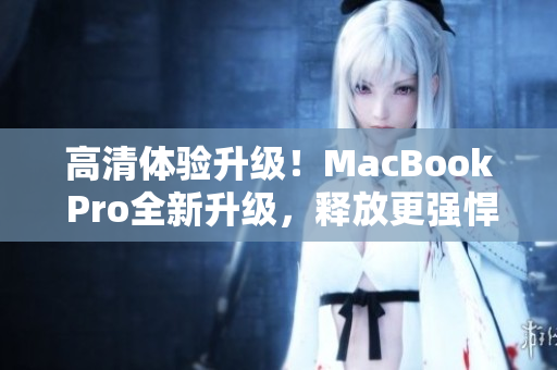 高清体验升级！MacBook Pro全新升级，释放更强悍性能