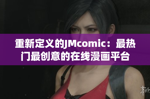 重新定义的JMcomic：最热门最创意的在线漫画平台