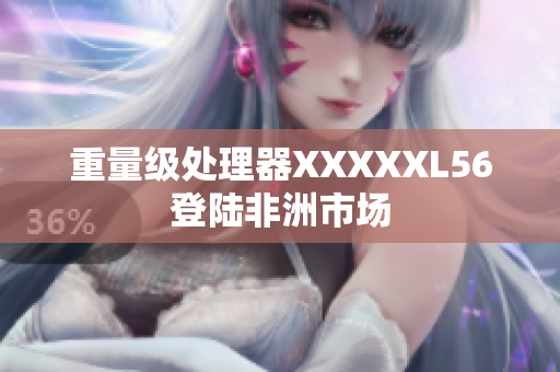 重量级处理器XXXXXL56登陆非洲市场