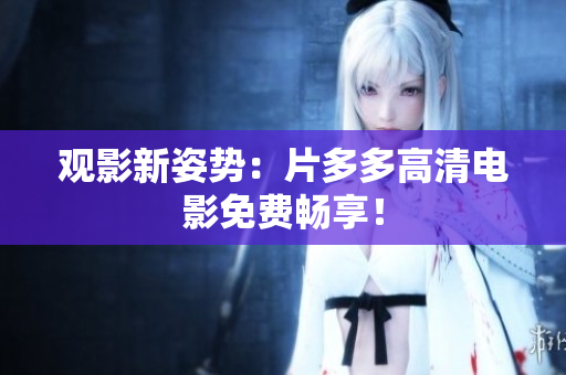 观影新姿势：片多多高清电影免费畅享！