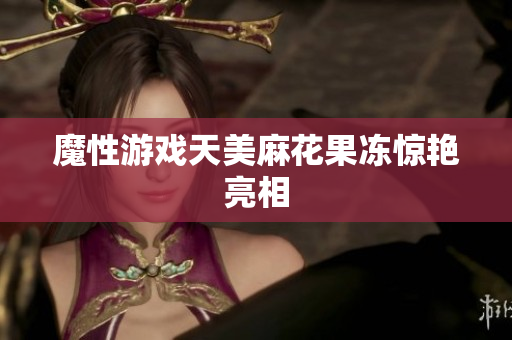 魔性游戏天美麻花果冻惊艳亮相
