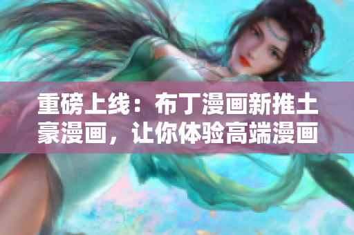 重磅上线：布丁漫画新推土豪漫画，让你体验高端漫画世界！