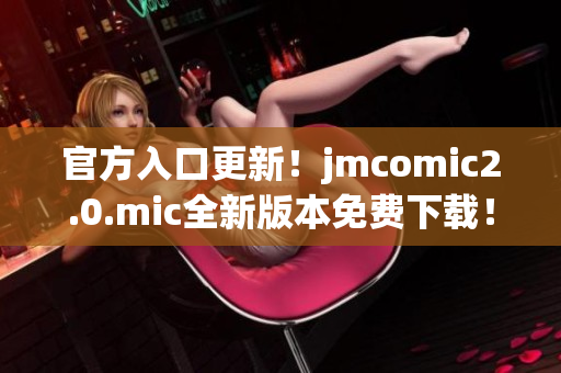 官方入口更新！jmcomic2.0.mic全新版本免费下载！