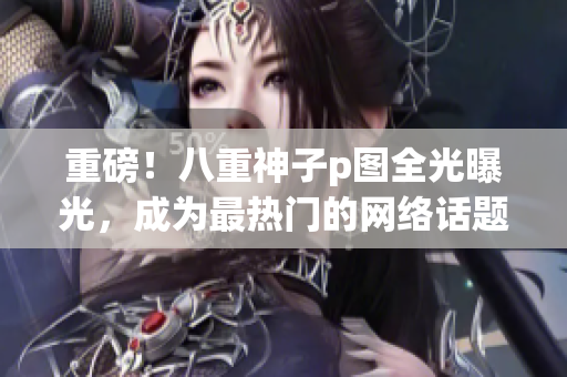 重磅！八重神子p图全光曝光，成为最热门的网络话题！