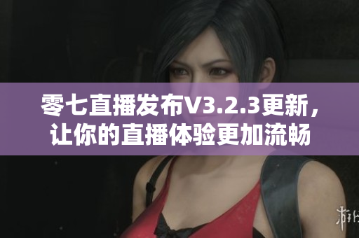 零七直播发布V3.2.3更新，让你的直播体验更加流畅