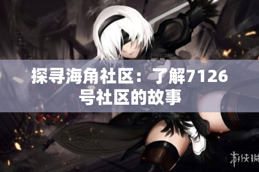 探寻海角社区：了解7126号社区的故事