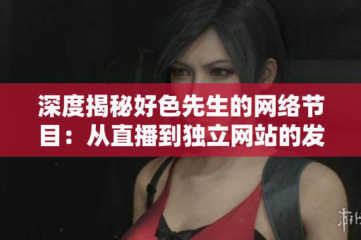 深度揭秘好色先生的网络节目：从直播到独立网站的发展历程