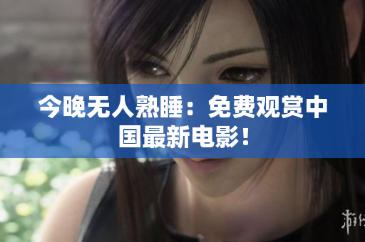 今晚无人熟睡：免费观赏中国最新电影！