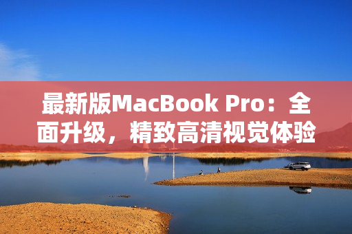 最新版MacBook Pro：全面升级，精致高清视觉体验！