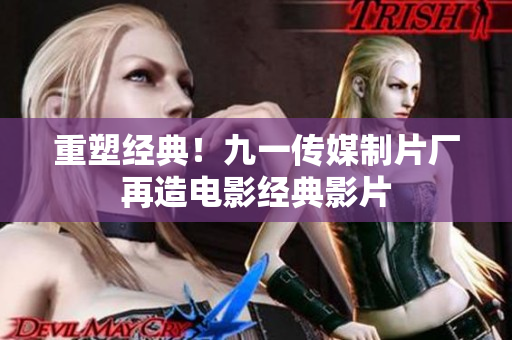 重塑经典！九一传媒制片厂再造电影经典影片