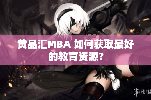 黄品汇MBA 如何获取最好的教育资源？