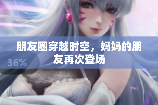 朋友圈穿越时空，妈妈的朋友再次登场