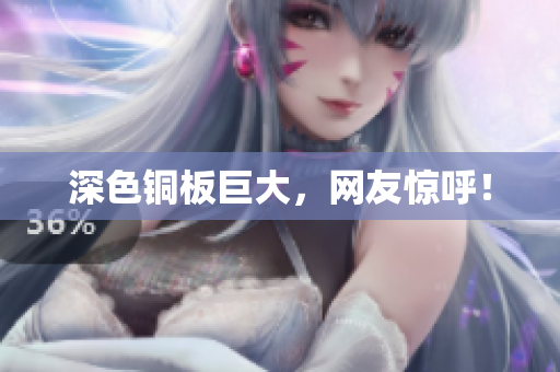 深色铜板巨大，网友惊呼！