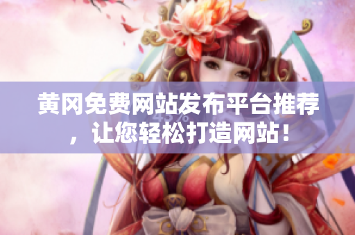 黄冈免费网站发布平台推荐，让您轻松打造网站！