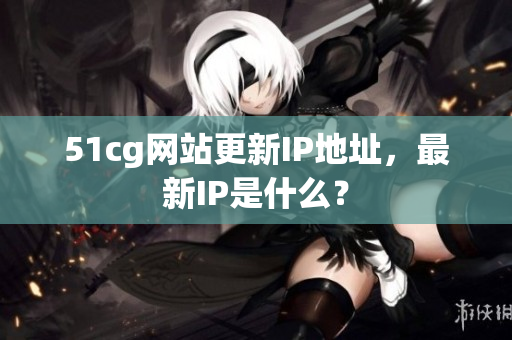 51cg网站更新IP地址，最新IP是什么？
