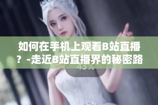 如何在手机上观看B站直播？-走近B站直播界的秘密路径！