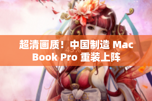 超清画质！中国制造 MacBook Pro 重装上阵