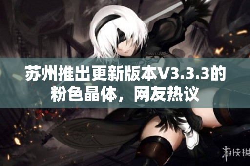 苏州推出更新版本V3.3.3的粉色晶体，网友热议