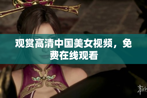 观赏高清中国美女视频，免费在线观看