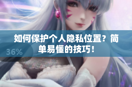 如何保护个人隐私位置？简单易懂的技巧！