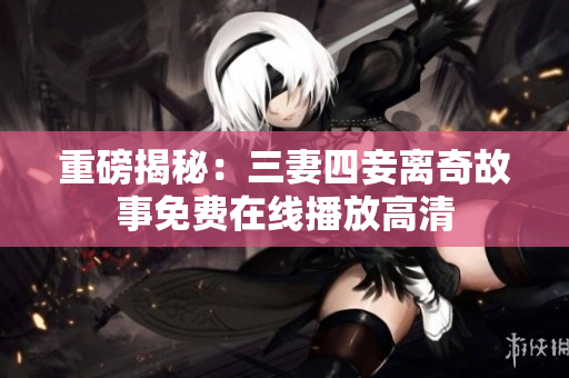重磅揭秘：三妻四妾离奇故事免费在线播放高清