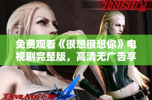 免费观看《很想很想你》电视剧完整版，高清无广告享受共情感动。