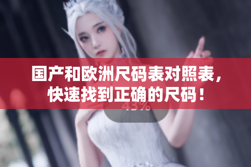 国产和欧洲尺码表对照表，快速找到正确的尺码！