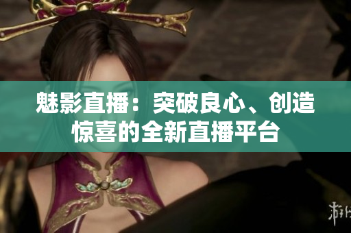 魅影直播：突破良心、创造惊喜的全新直播平台