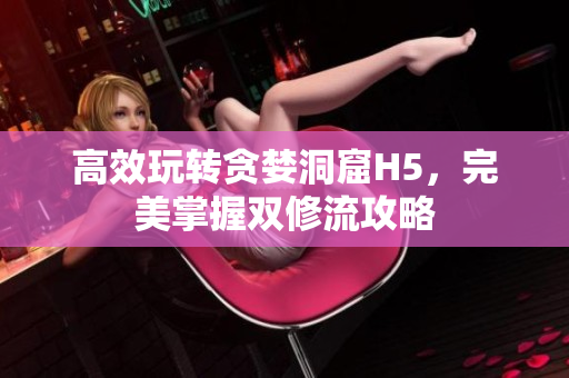 高效玩转贪婪洞窟H5，完美掌握双修流攻略