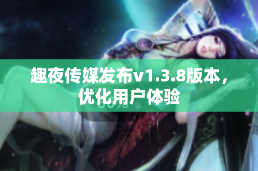 趣夜传媒发布v1.3.8版本，优化用户体验