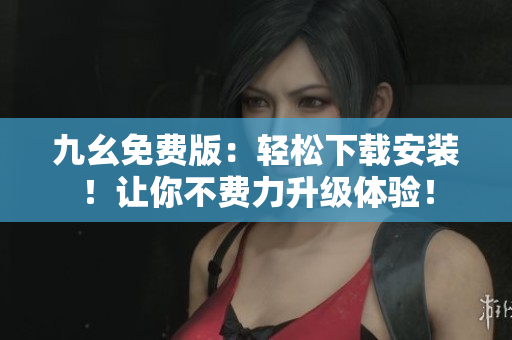 九幺免费版：轻松下载安装！让你不费力升级体验！