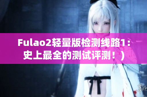 Fulao2轻量版检测线路1：史上最全的测试评测！)