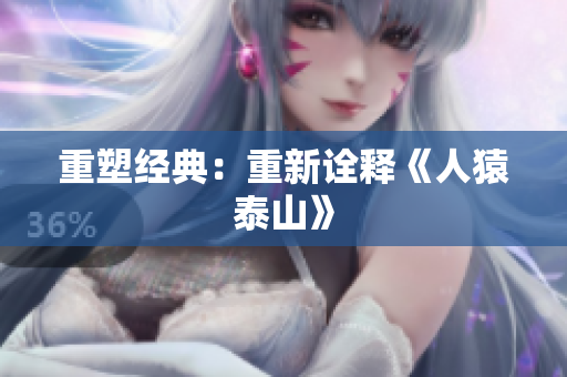 重塑经典：重新诠释《人猿泰山》