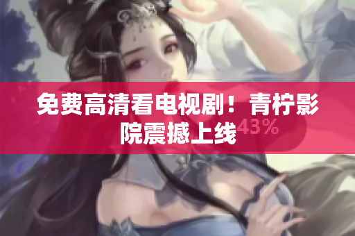 免费高清看电视剧！青柠影院震撼上线